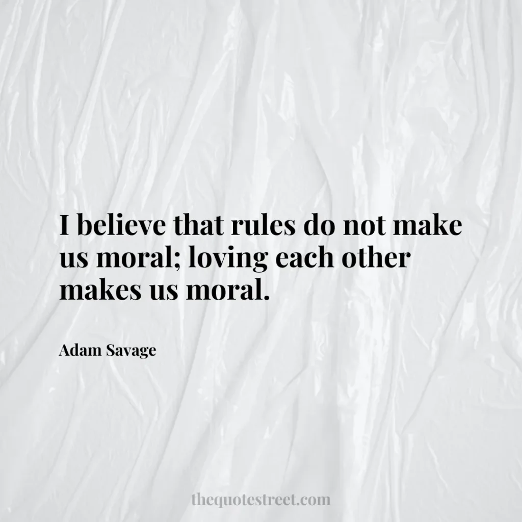 I believe that rules do not make us moral; loving each other makes us moral. - Adam Savage
