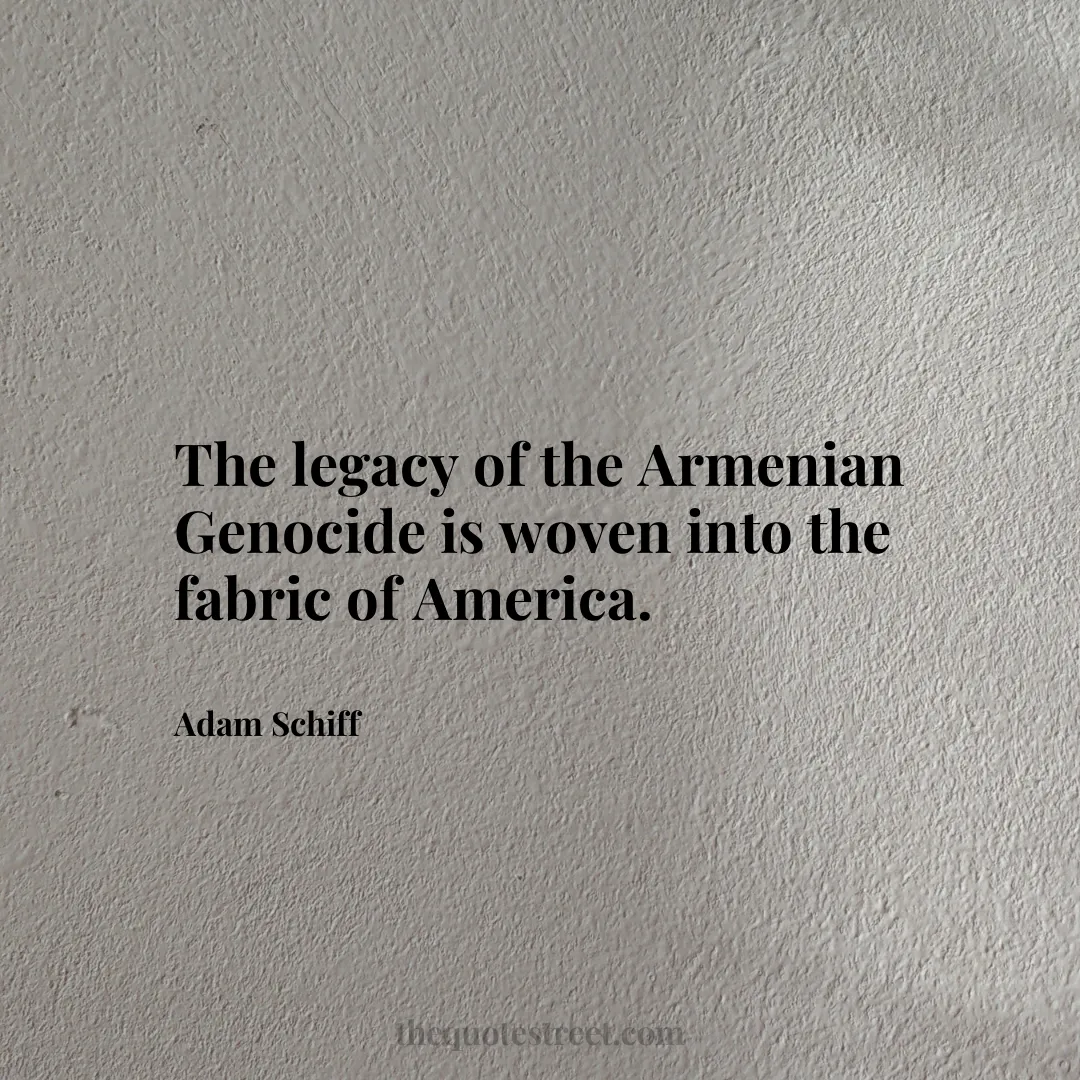 The legacy of the Armenian Genocide is woven into the fabric of America. - Adam Schiff