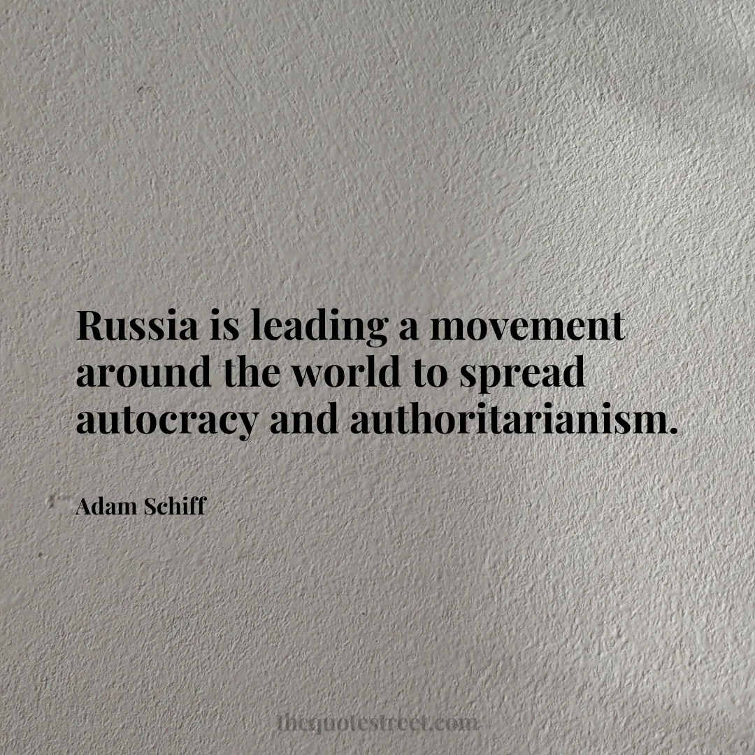 Russia is leading a movement around the world to spread autocracy and authoritarianism. - Adam Schiff