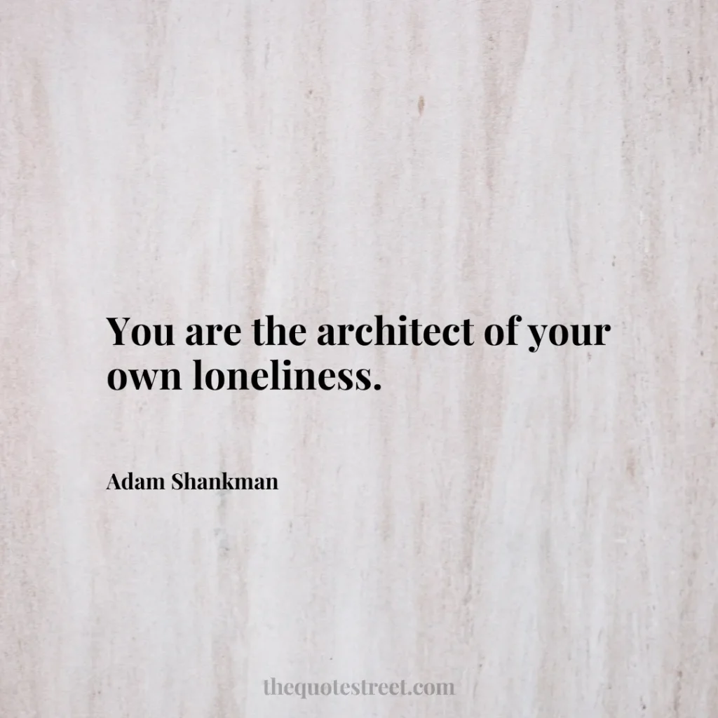 You are the architect of your own loneliness. - Adam Shankman