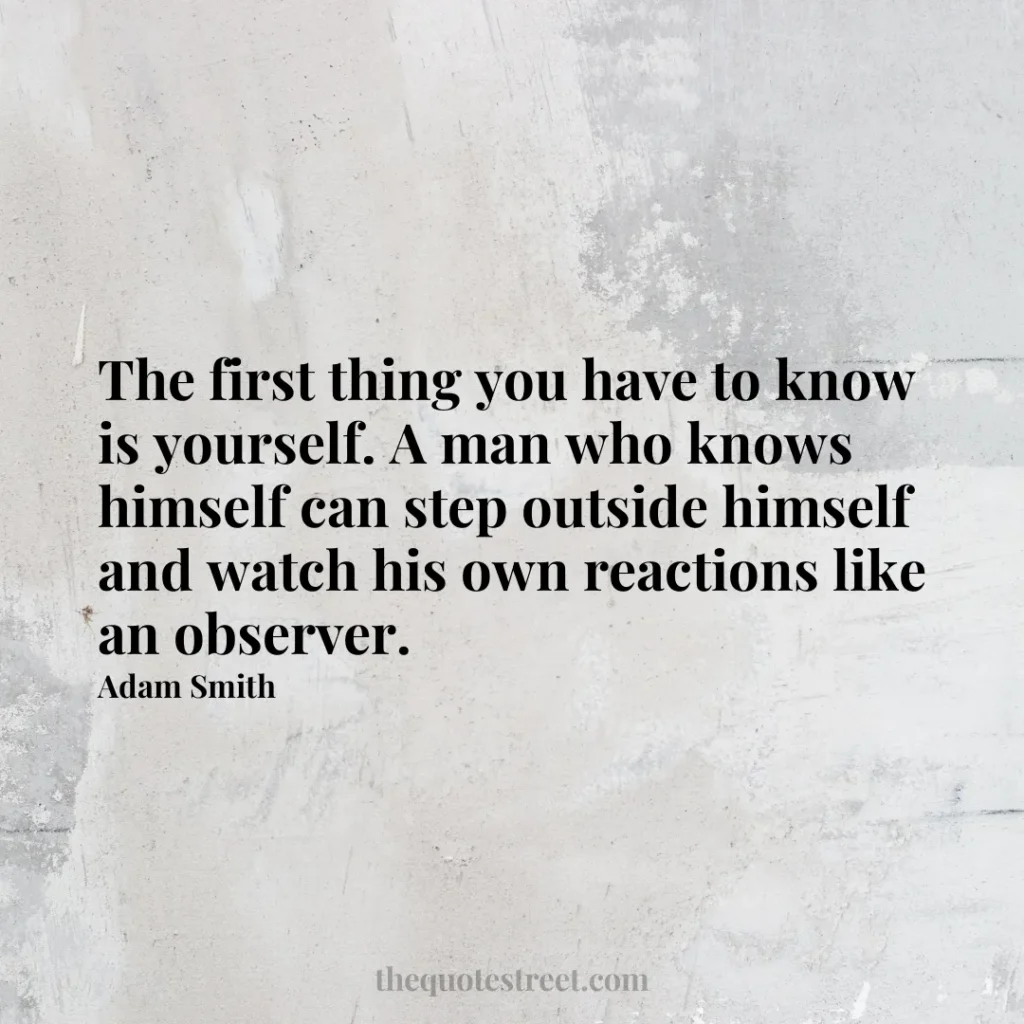 The first thing you have to know is yourself. A man who knows himself can step outside himself and watch his own reactions like an observer. - Adam Smith