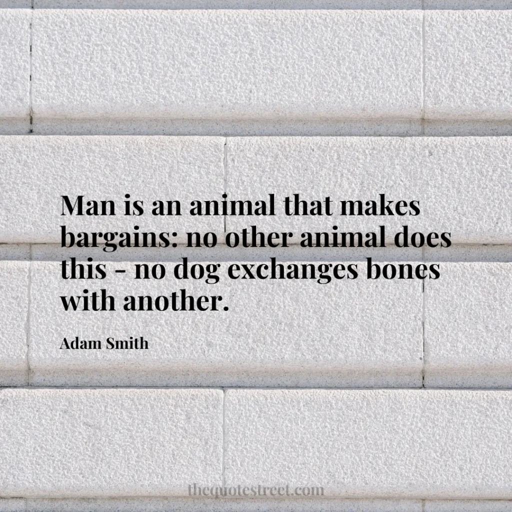 Man is an animal that makes bargains: no other animal does this - no dog exchanges bones with another. - Adam Smith