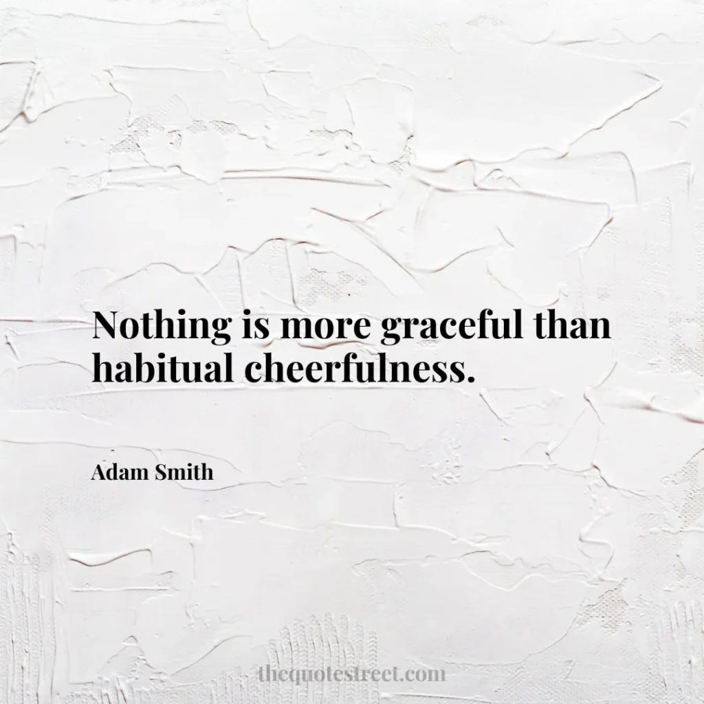 Nothing is more graceful than habitual cheerfulness. - Adam Smith