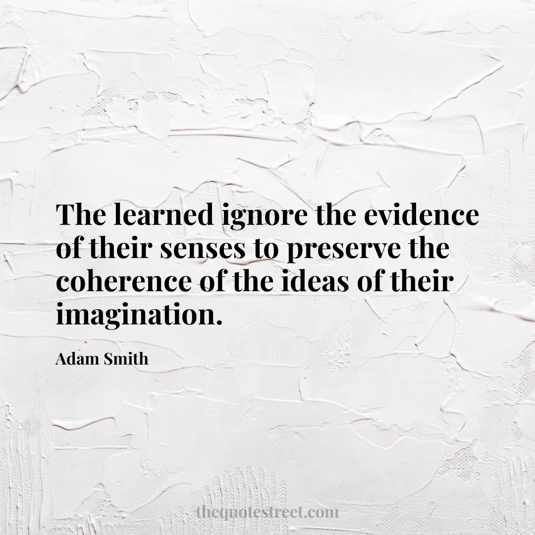 The learned ignore the evidence of their senses to preserve the coherence of the ideas of their imagination. - Adam Smith