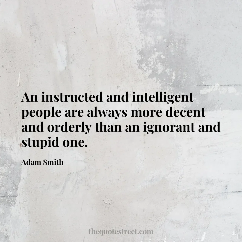 An instructed and intelligent people are always more decent and orderly than an ignorant and stupid one. - Adam Smith