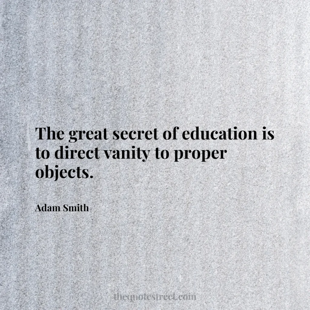 The great secret of education is to direct vanity to proper objects. - Adam Smith