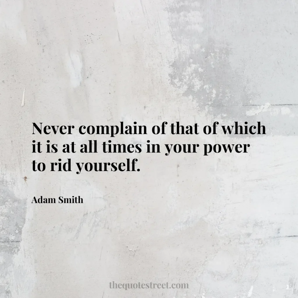 Never complain of that of which it is at all times in your power to rid yourself. - Adam Smith