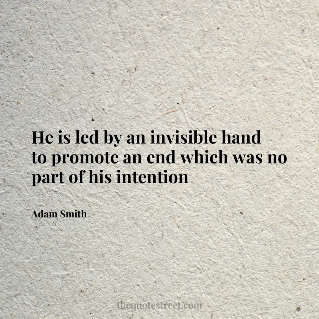 He is led by an invisible hand to promote an end which was no part of his intention - Adam Smith