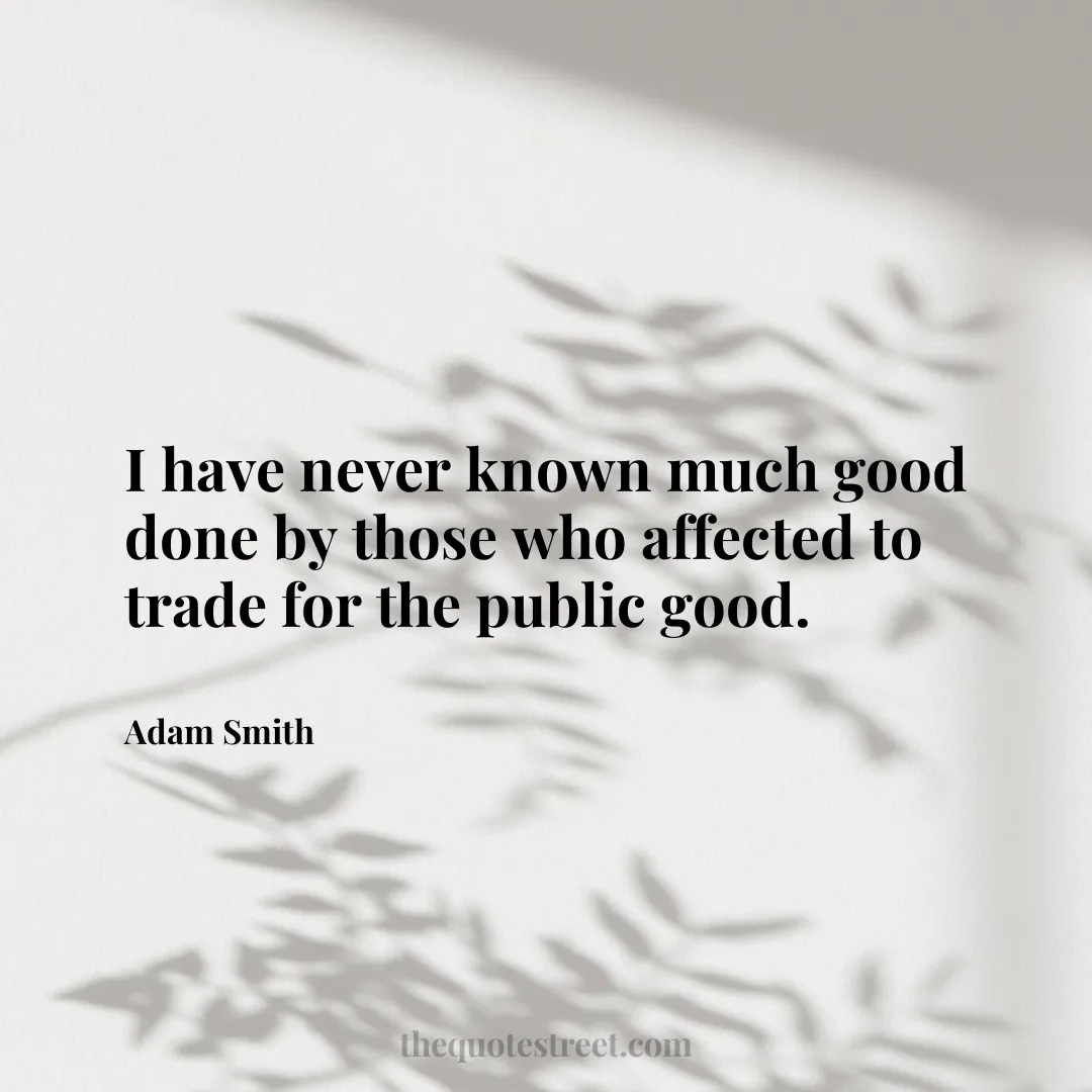 I have never known much good done by those who affected to trade for the public good. - Adam Smith