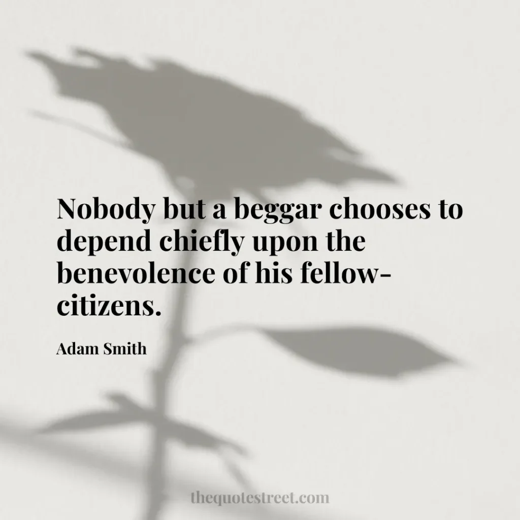 Nobody but a beggar chooses to depend chiefly upon the benevolence of his fellow-citizens. - Adam Smith