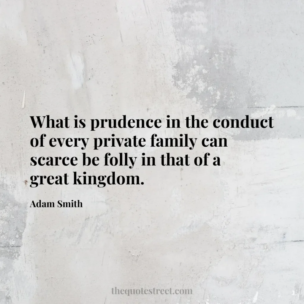 What is prudence in the conduct of every private family can scarce be folly in that of a great kingdom. - Adam Smith