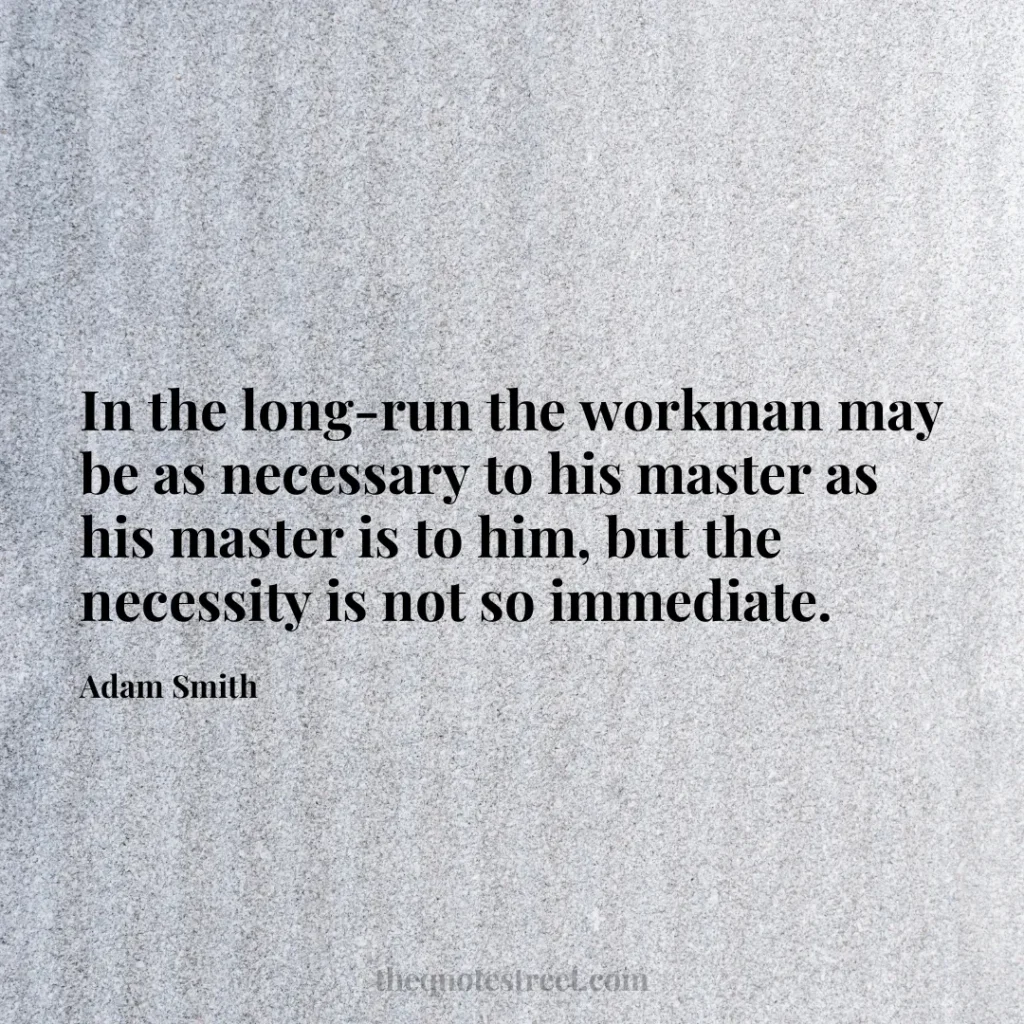 In the long-run the workman may be as necessary to his master as his master is to him