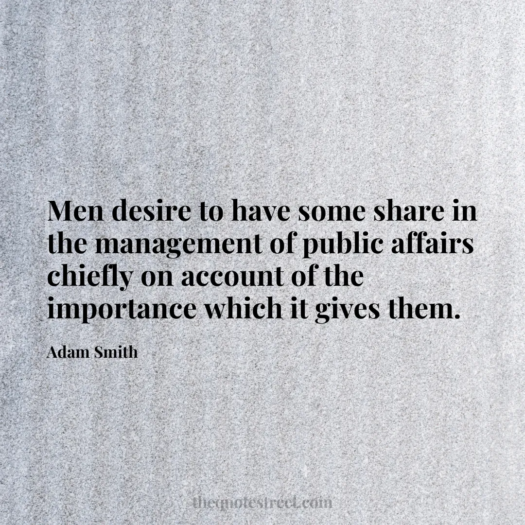 Men desire to have some share in the management of public affairs chiefly on account of the importance which it gives them. - Adam Smith