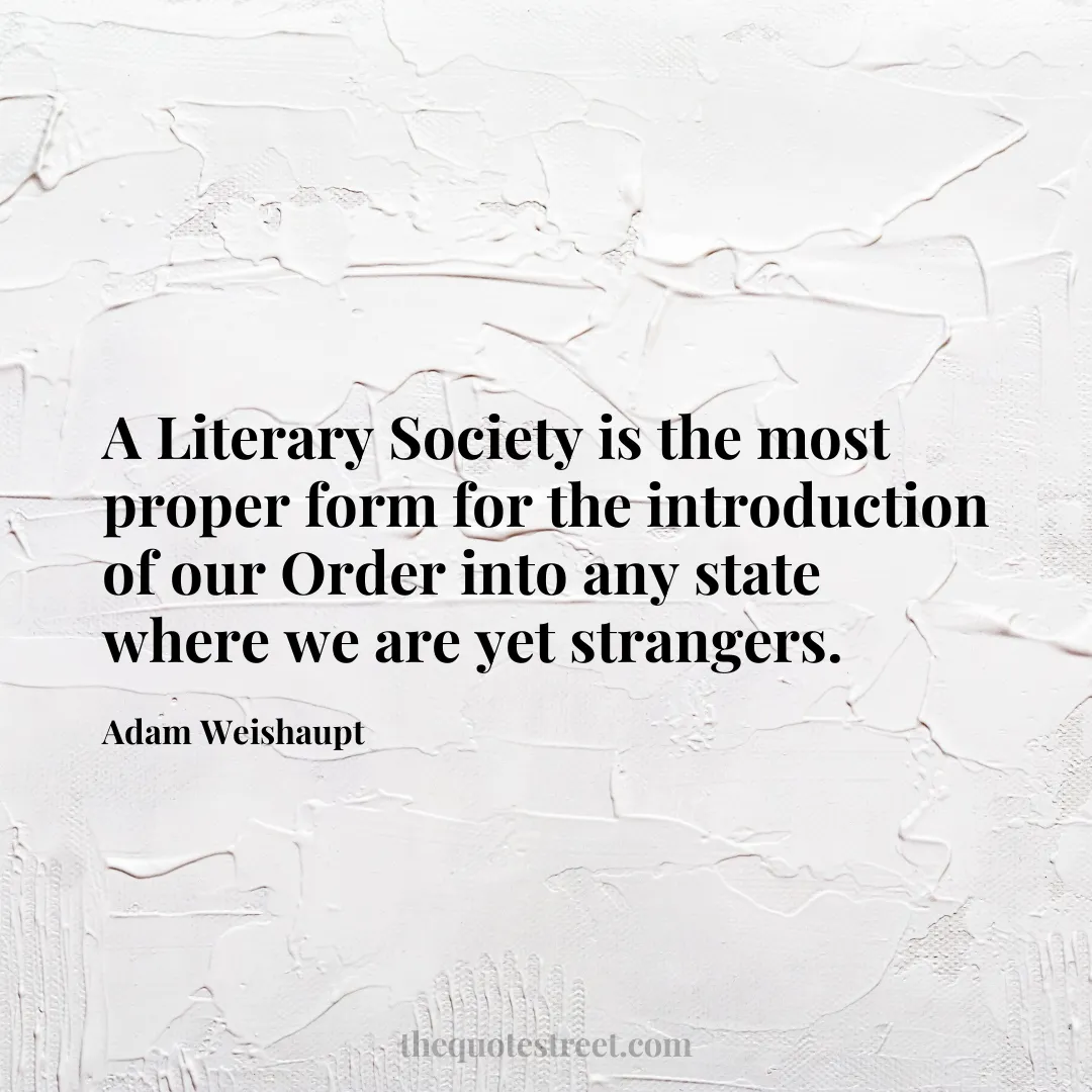 A Literary Society is the most proper form for the introduction of our Order into any state where we are yet strangers. - Adam Weishaupt