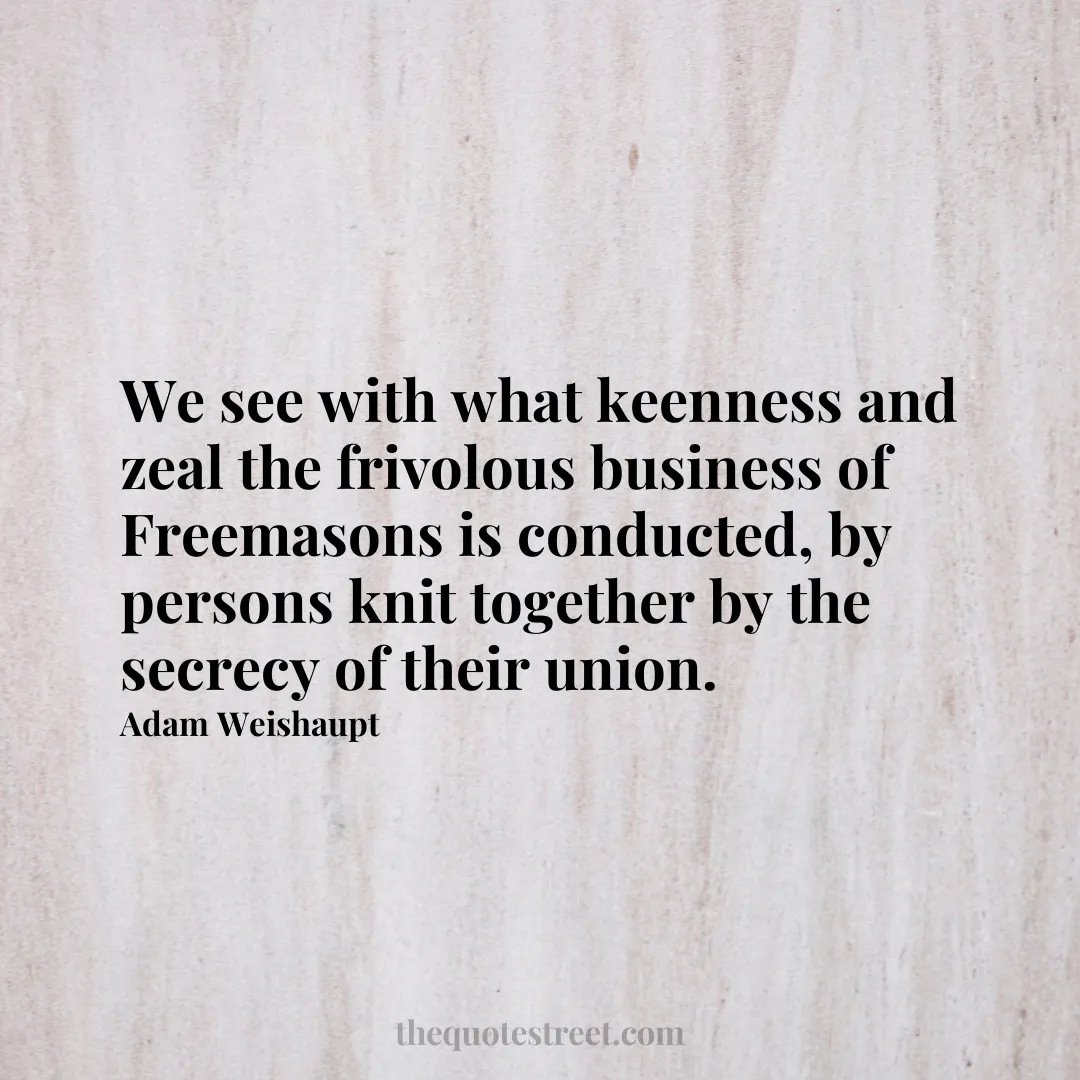 We see with what keenness and zeal the frivolous business of Freemasons is conducted