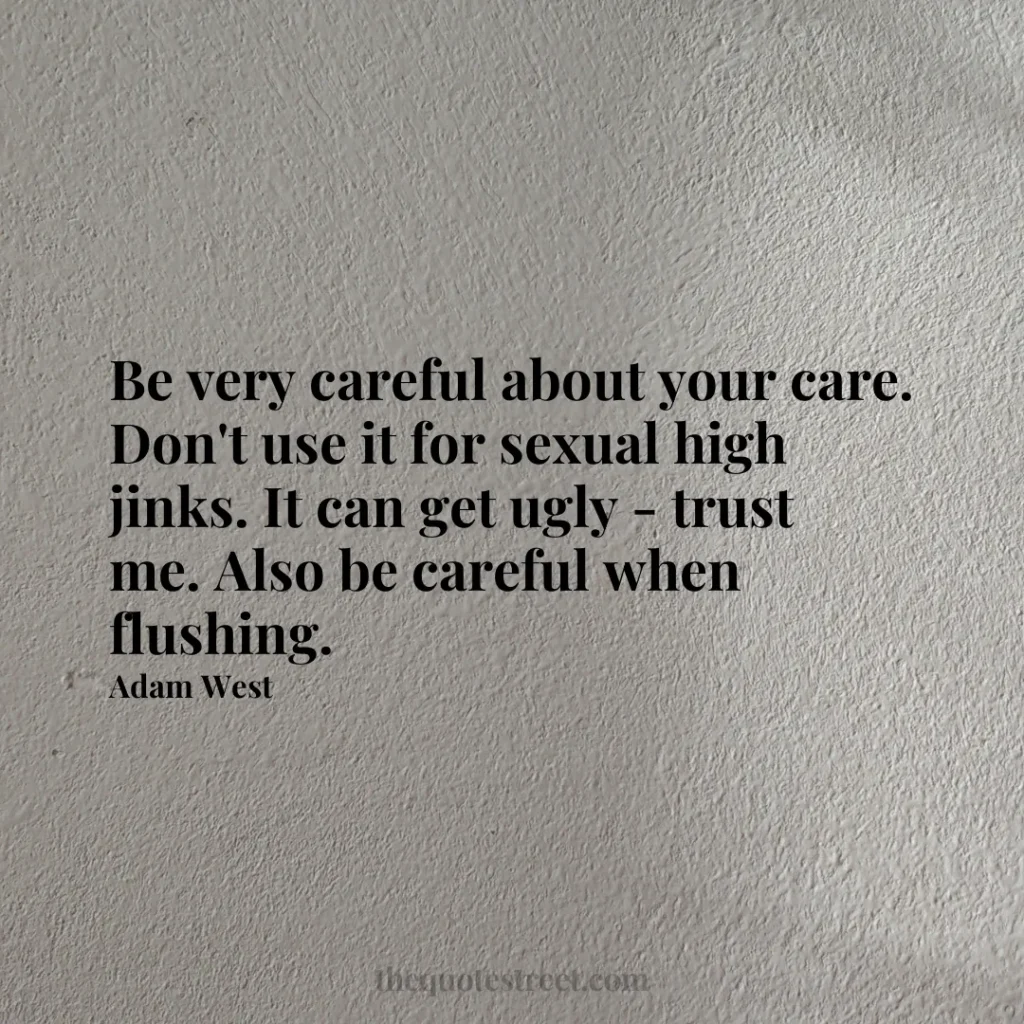 Be very careful about your care. Don't use it for sexual high jinks. It can get ugly - trust me. Also be careful when flushing. - Adam West