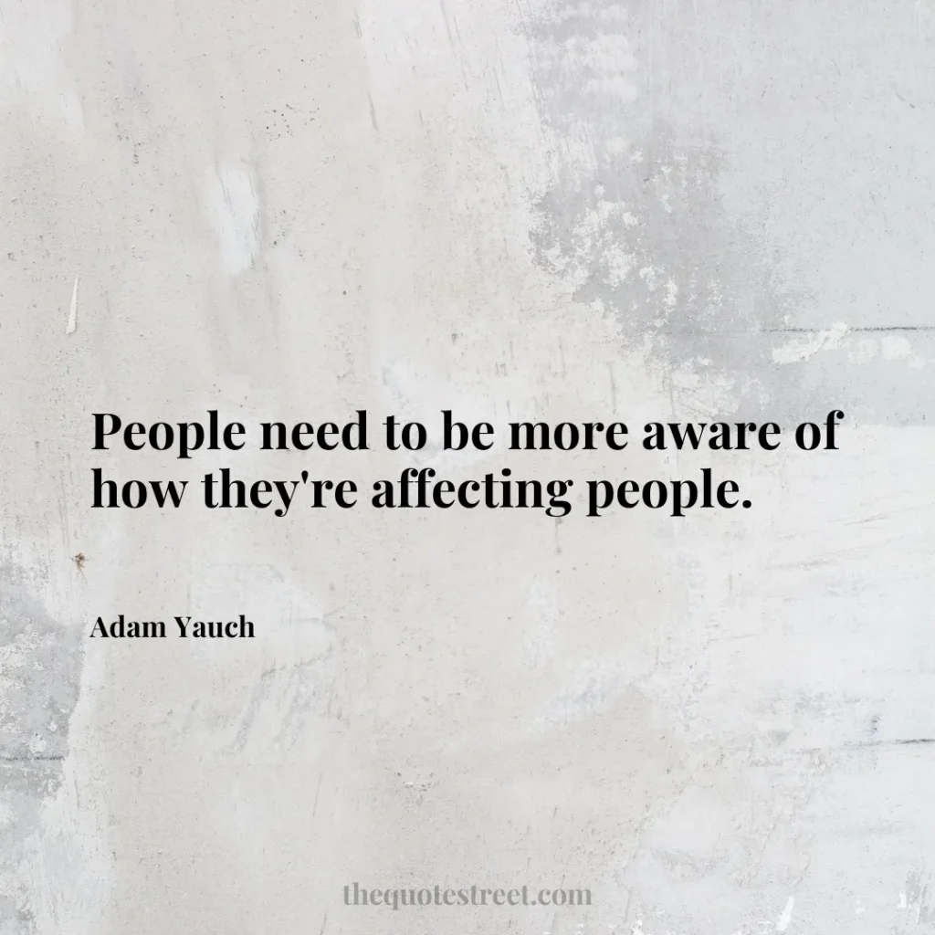People need to be more aware of how they're affecting people. - Adam Yauch
