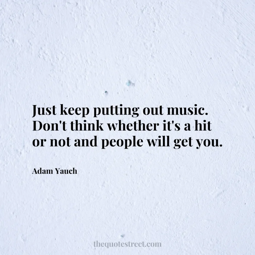 Just keep putting out music. Don't think whether it's a hit or not and people will get you. - Adam Yauch