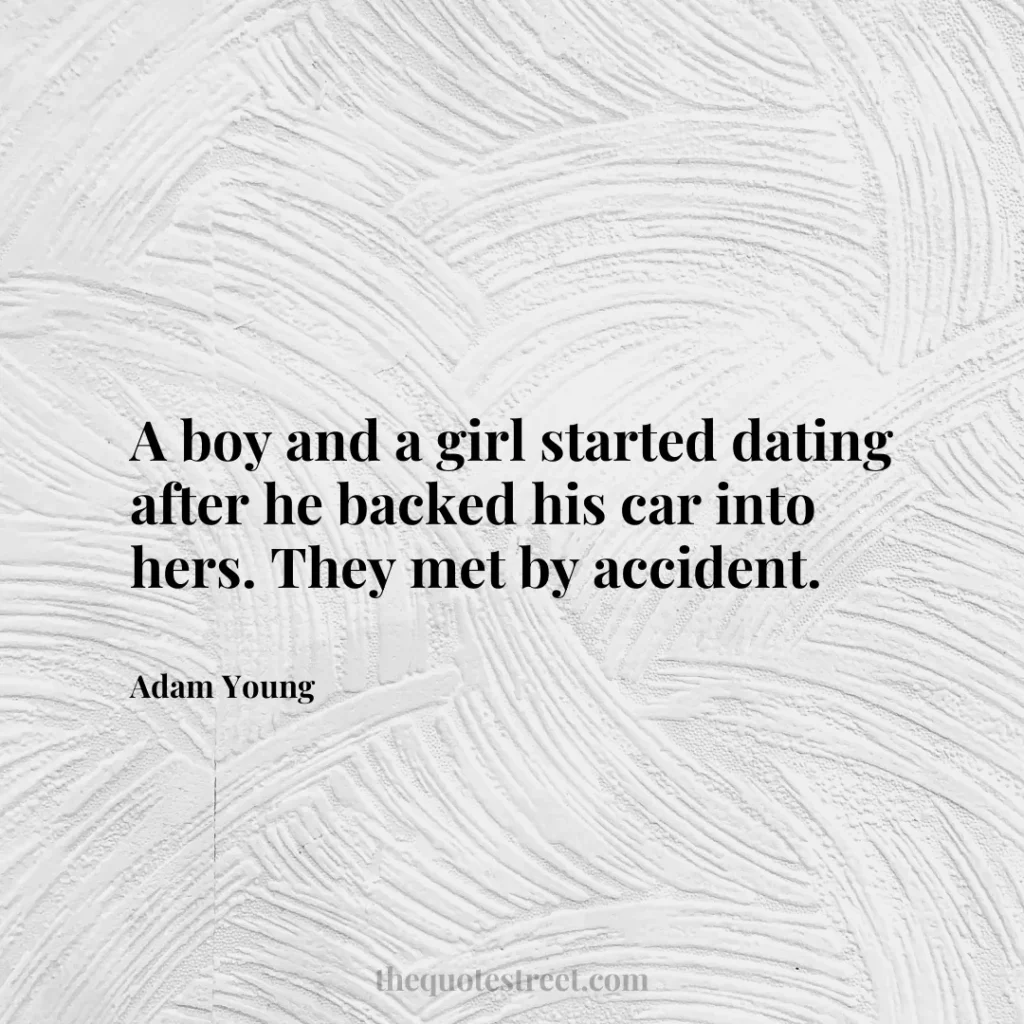 A boy and a girl started dating after he backed his car into hers. They met by accident. - Adam Young