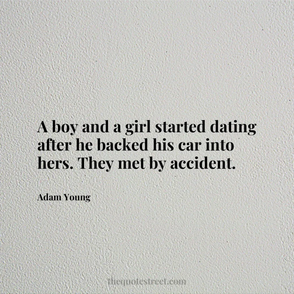 A boy and a girl started dating after he backed his car into hers. They met by accident. - Adam Young