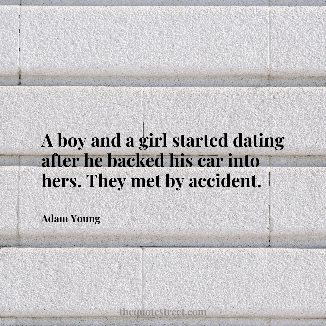 A boy and a girl started dating after he backed his car into hers. They met by accident. - Adam Young