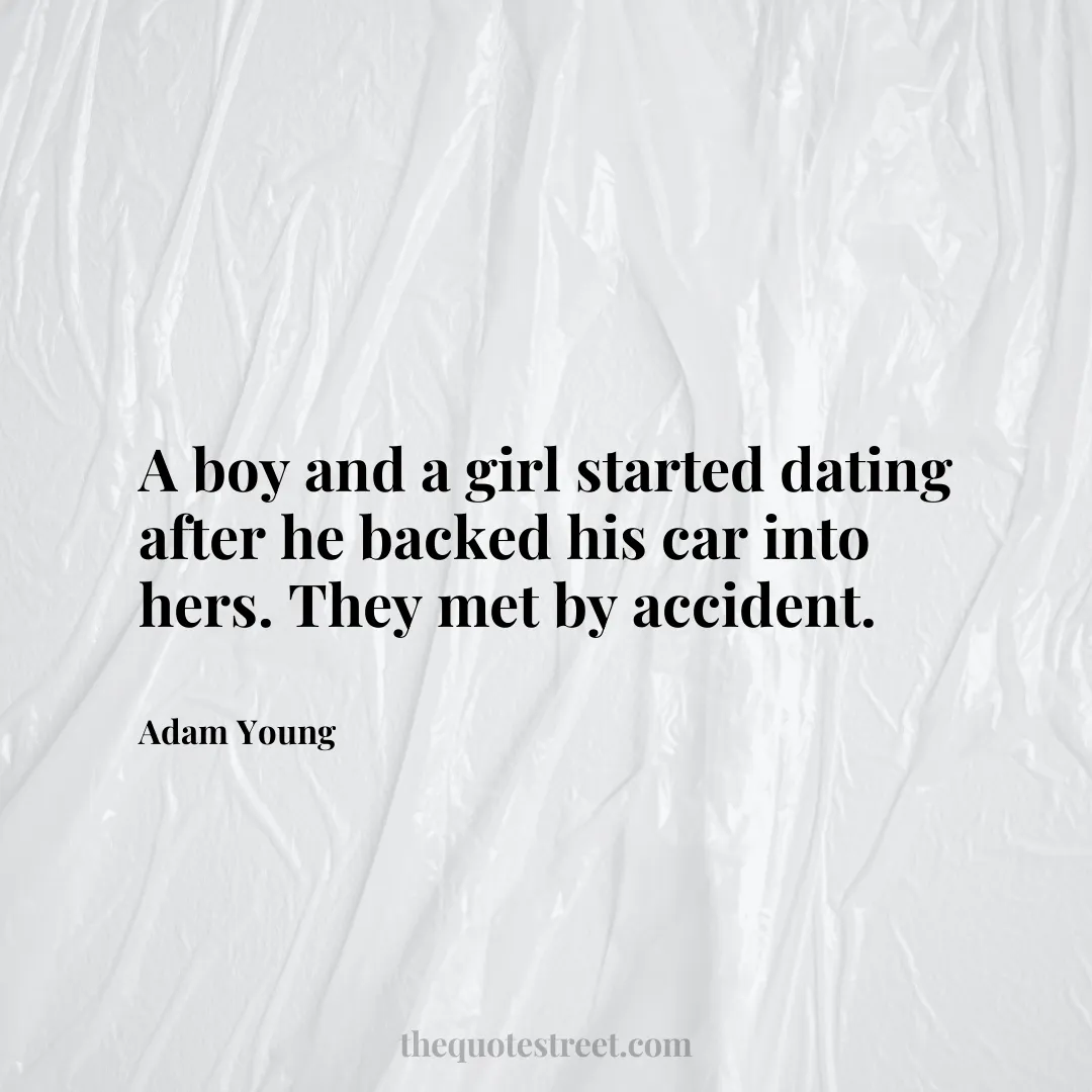 A boy and a girl started dating after he backed his car into hers. They met by accident. - Adam Young