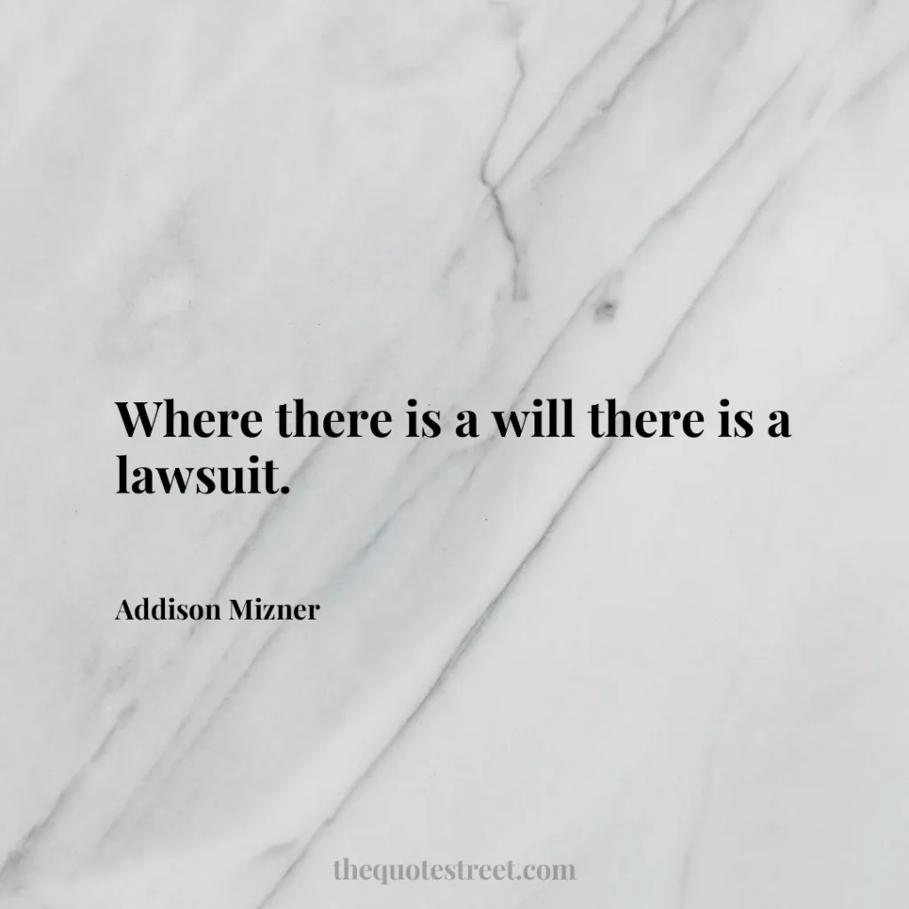Where there is a will there is a lawsuit. - Addison Mizner
