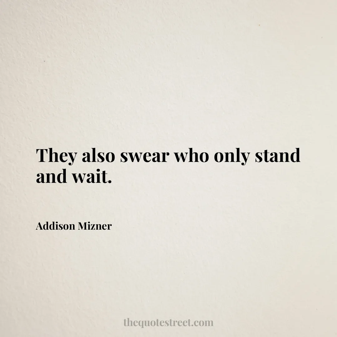 They also swear who only stand and wait. - Addison Mizner