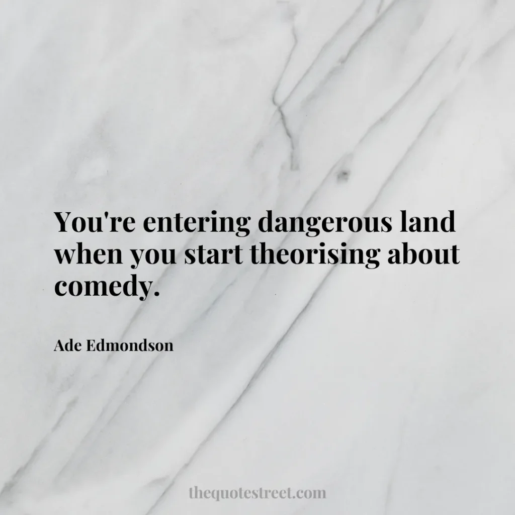 You're entering dangerous land when you start theorising about comedy. - Ade Edmondson