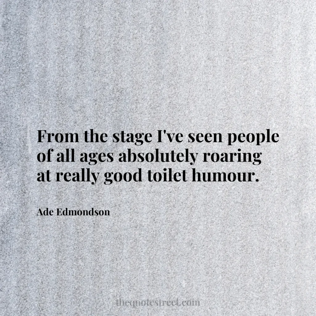 From the stage I've seen people of all ages absolutely roaring at really good toilet humour. - Ade Edmondson
