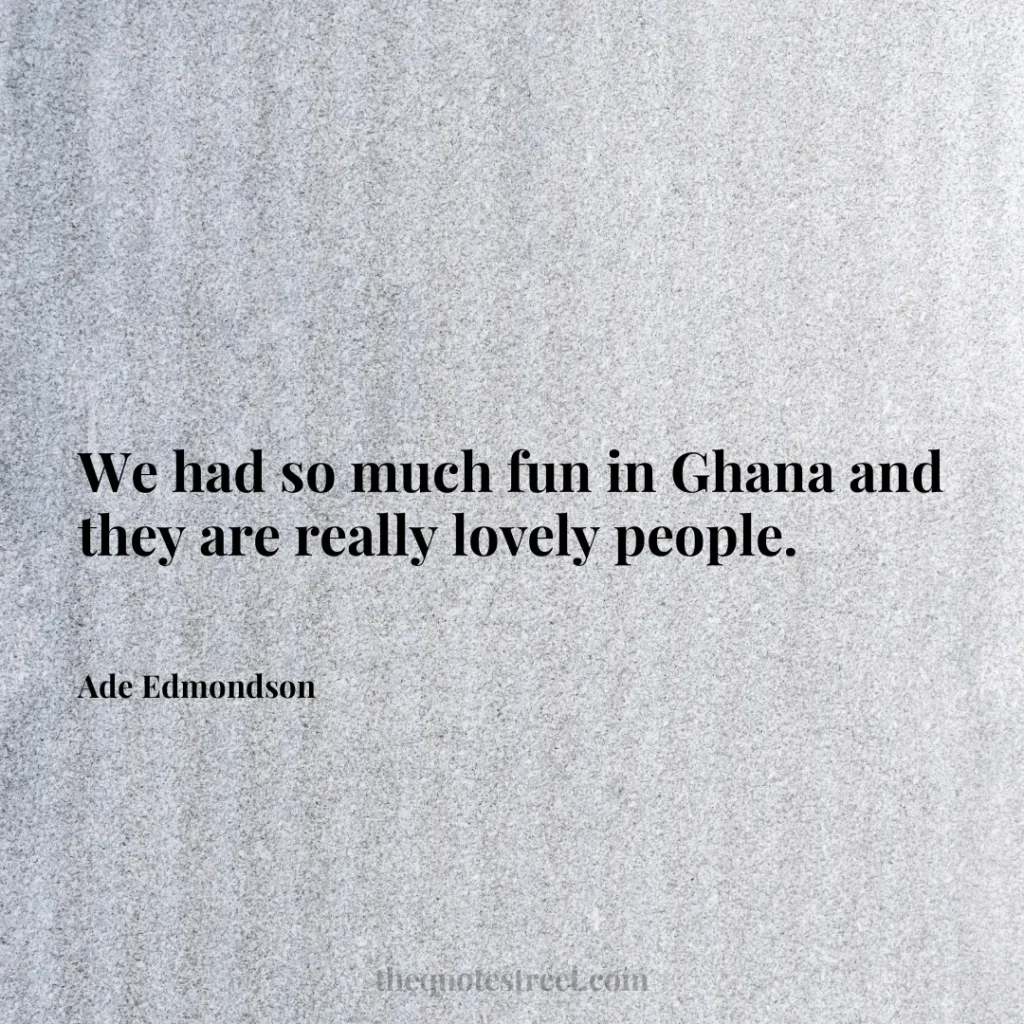 We had so much fun in Ghana and they are really lovely people. - Ade Edmondson
