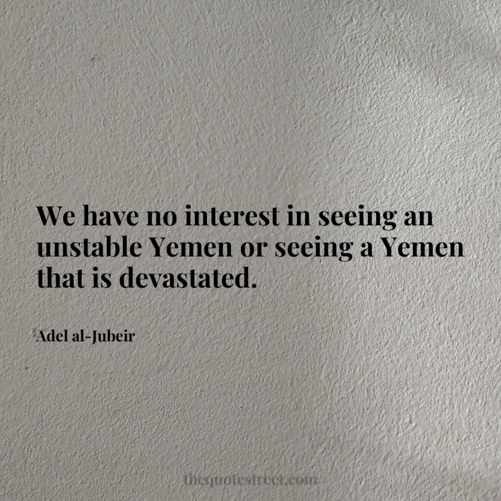 We have no interest in seeing an unstable Yemen or seeing a Yemen that is devastated. - Adel al-Jubeir
