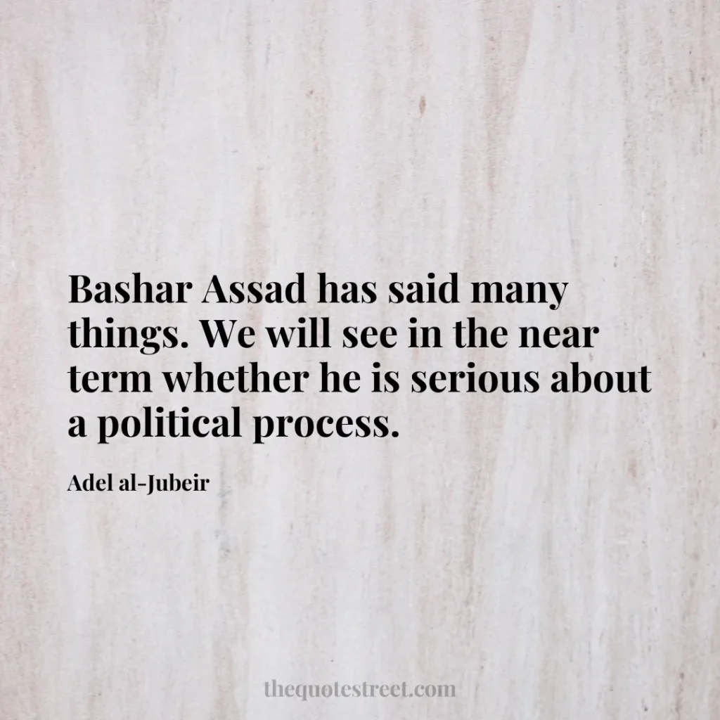 Bashar Assad has said many things. We will see in the near term whether he is serious about a political process. - Adel al-Jubeir