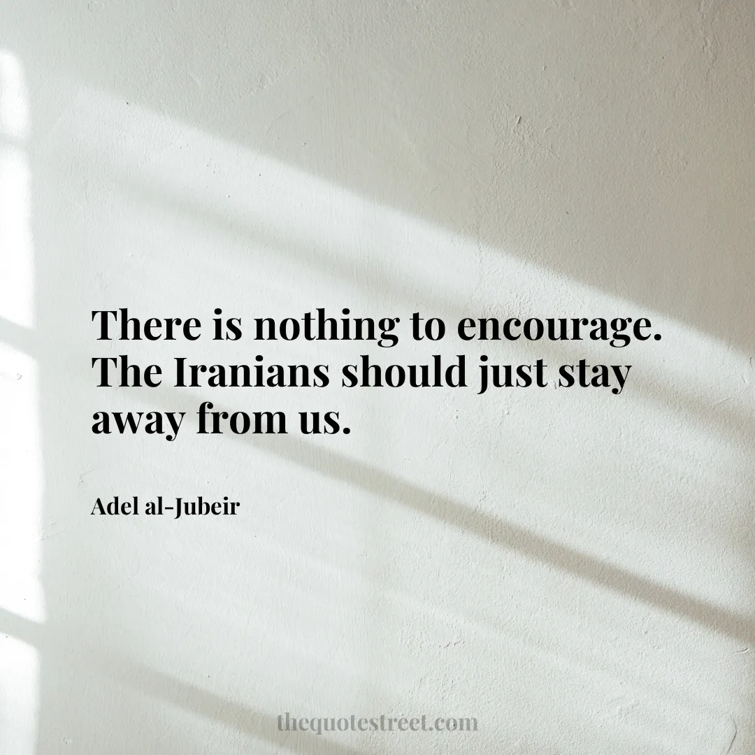There is nothing to encourage. The Iranians should just stay away from us. - Adel al-Jubeir