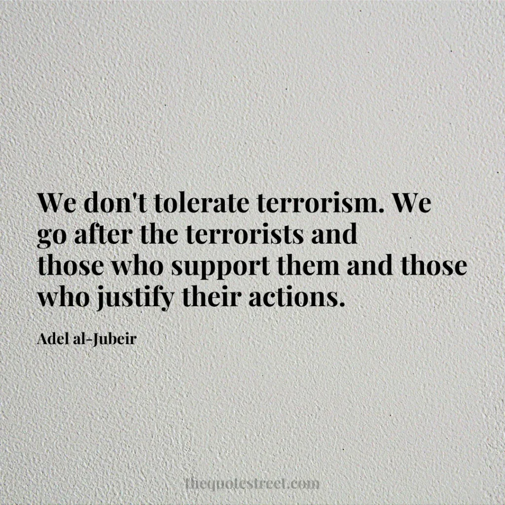 We don't tolerate terrorism. We go after the terrorists and those who support them and those who justify their actions. - Adel al-Jubeir