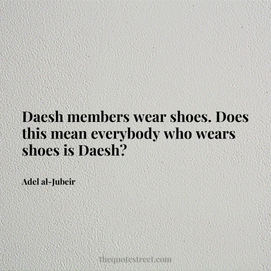 Daesh members wear shoes. Does this mean everybody who wears shoes is Daesh? - Adel al-Jubeir