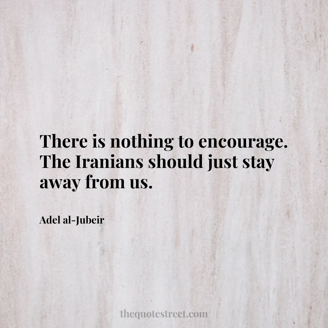 There is nothing to encourage. The Iranians should just stay away from us. - Adel al-Jubeir