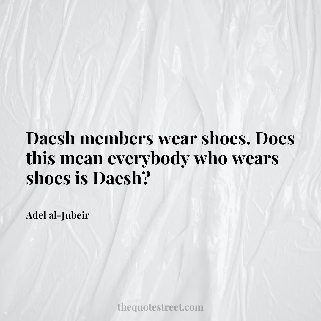 Daesh members wear shoes. Does this mean everybody who wears shoes is Daesh? - Adel al-Jubeir