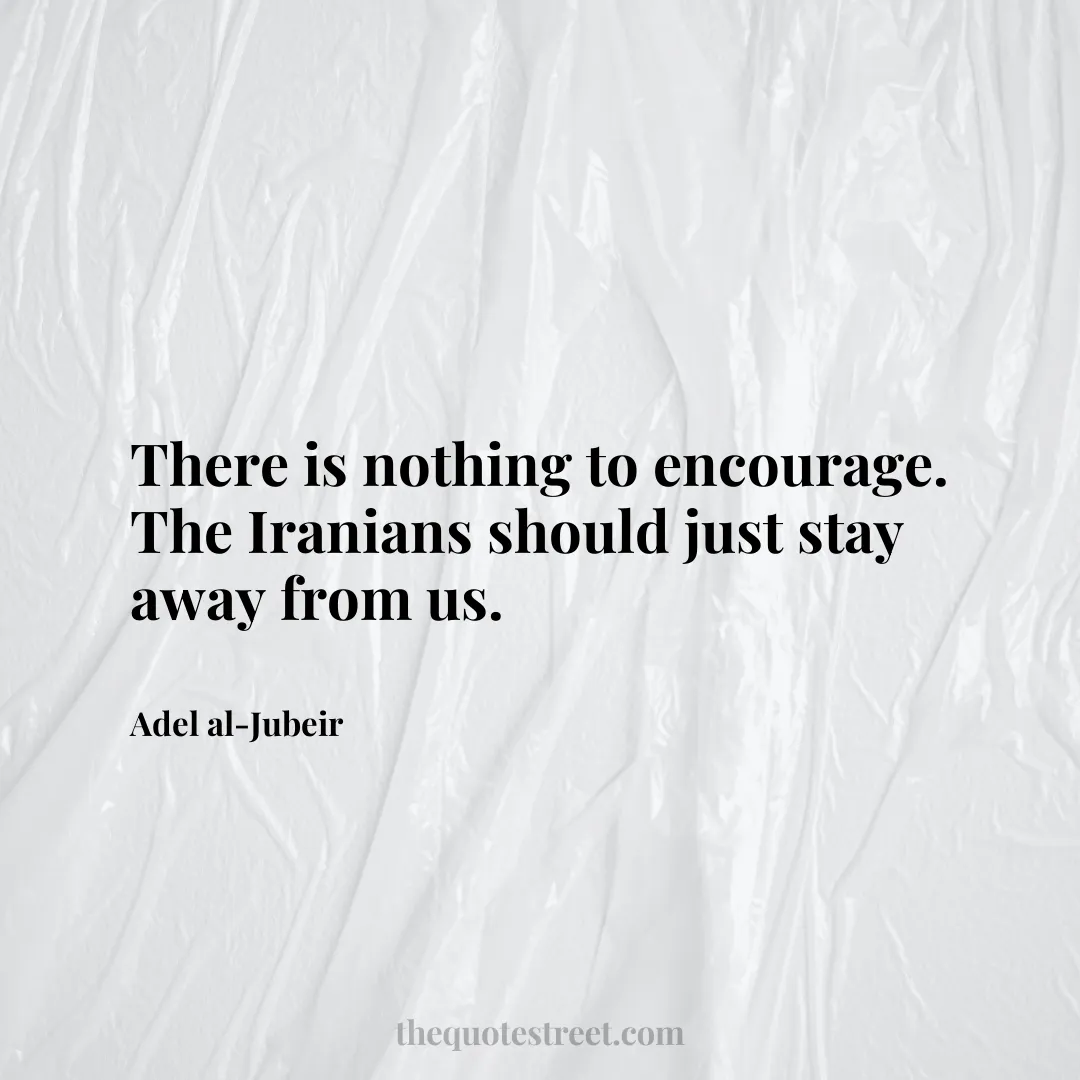 There is nothing to encourage. The Iranians should just stay away from us. - Adel al-Jubeir