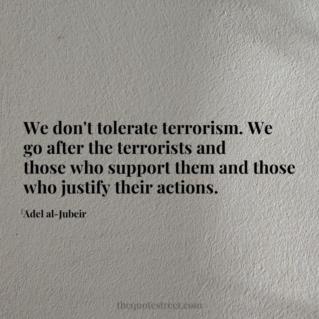 We don't tolerate terrorism. We go after the terrorists and those who support them and those who justify their actions. - Adel al-Jubeir
