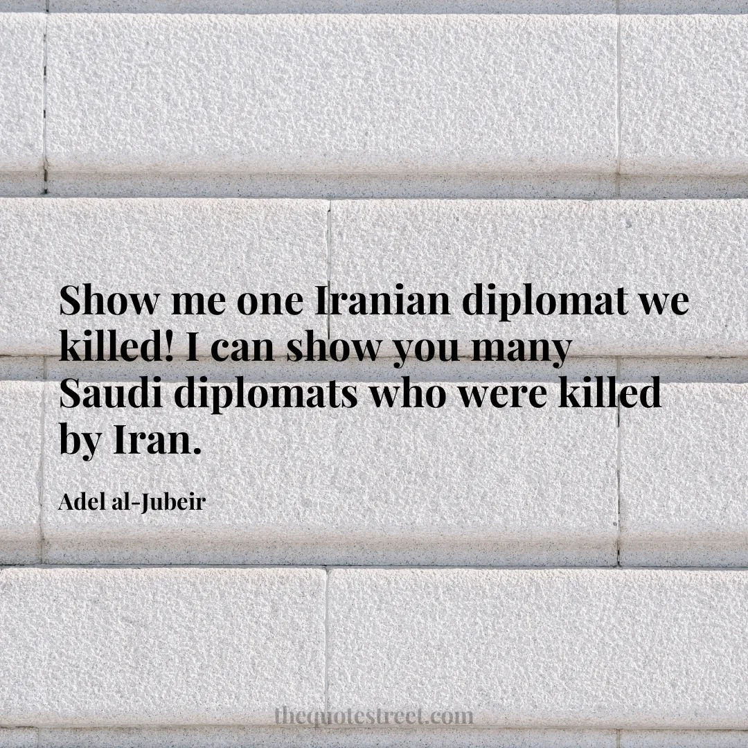 Show me one Iranian diplomat we killed! I can show you many Saudi diplomats who were killed by Iran. - Adel al-Jubeir