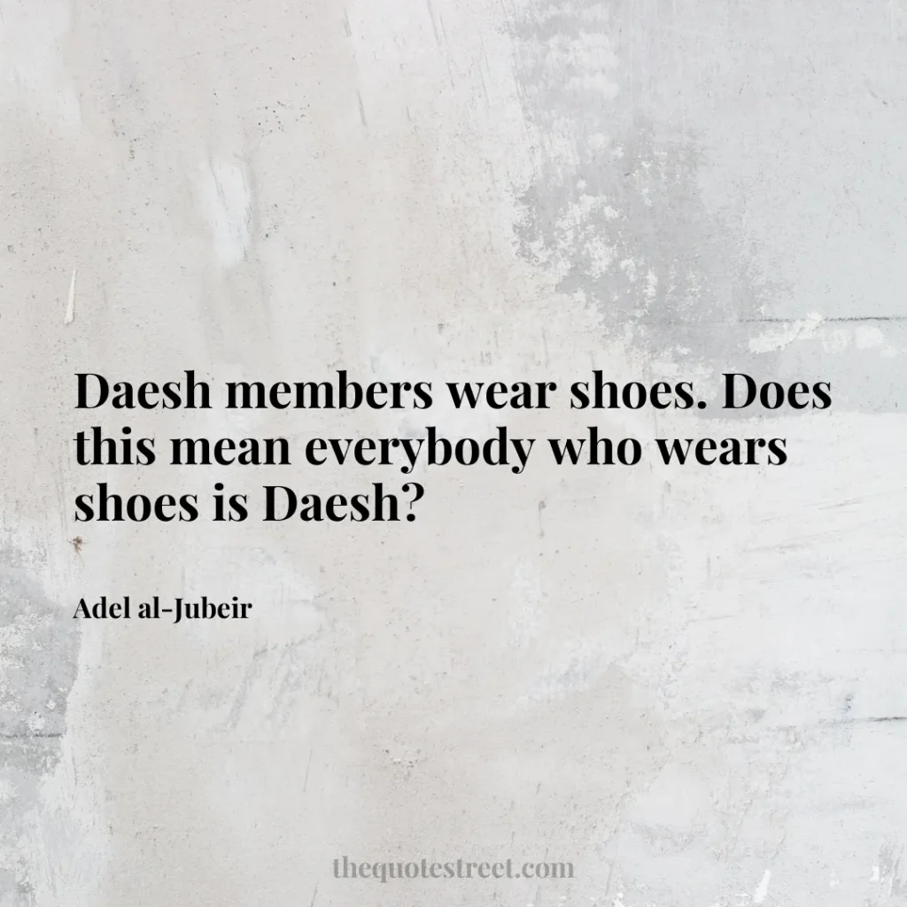 Daesh members wear shoes. Does this mean everybody who wears shoes is Daesh? - Adel al-Jubeir
