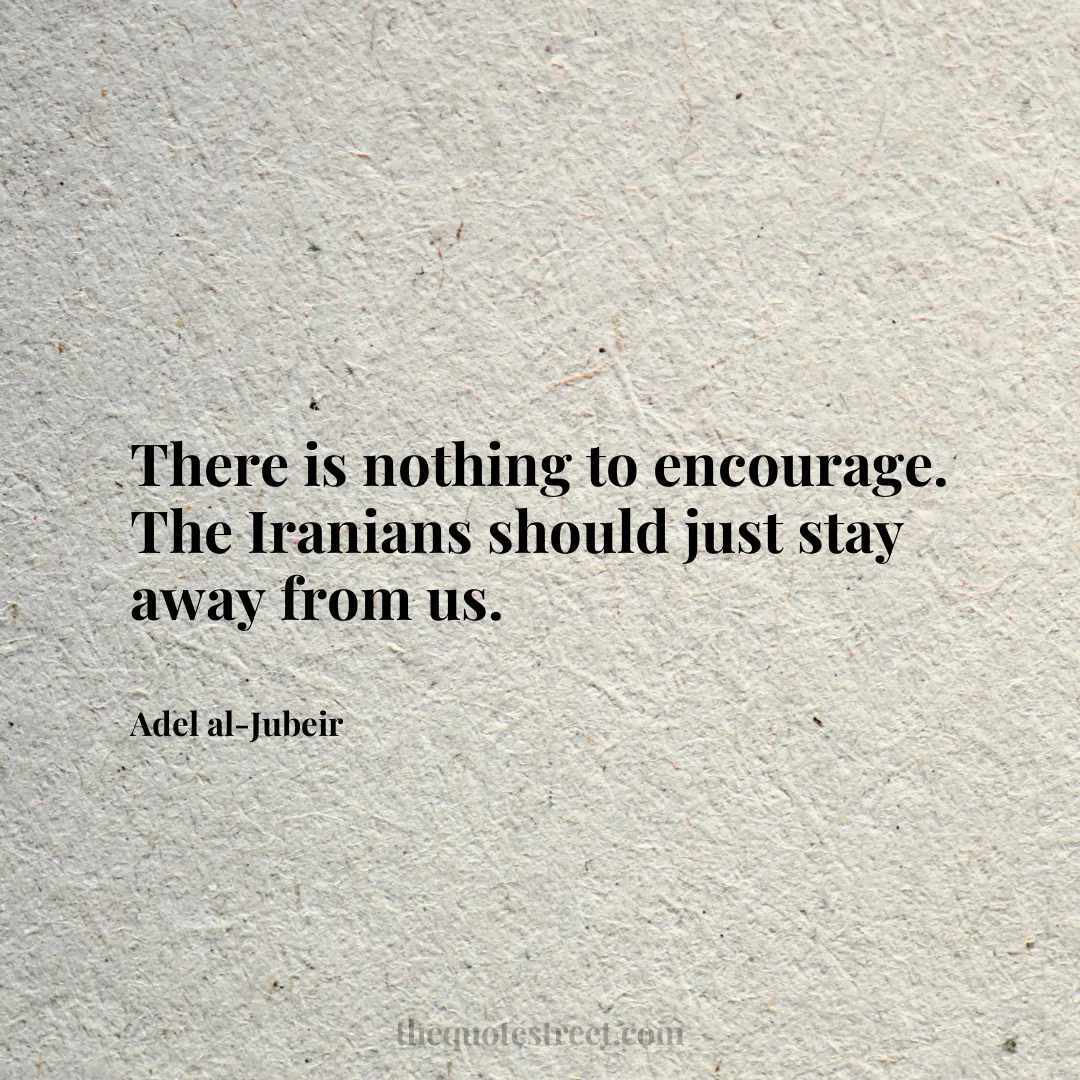 There is nothing to encourage. The Iranians should just stay away from us. - Adel al-Jubeir