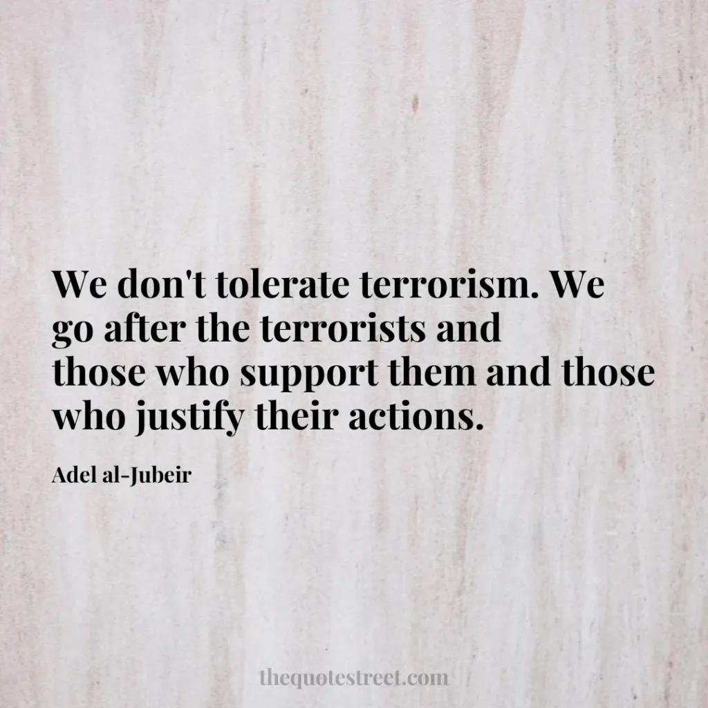 We don't tolerate terrorism. We go after the terrorists and those who support them and those who justify their actions. - Adel al-Jubeir