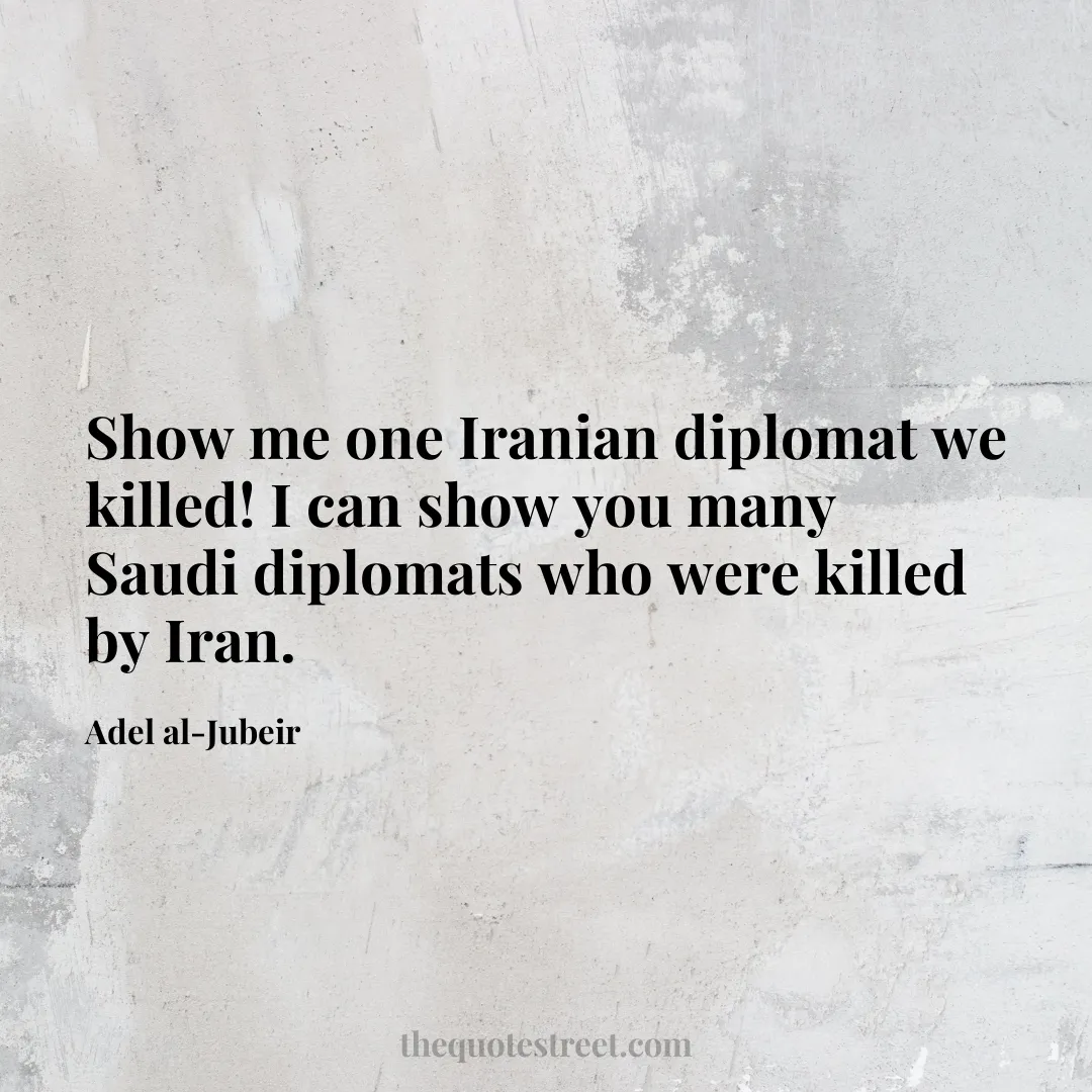Show me one Iranian diplomat we killed! I can show you many Saudi diplomats who were killed by Iran. - Adel al-Jubeir