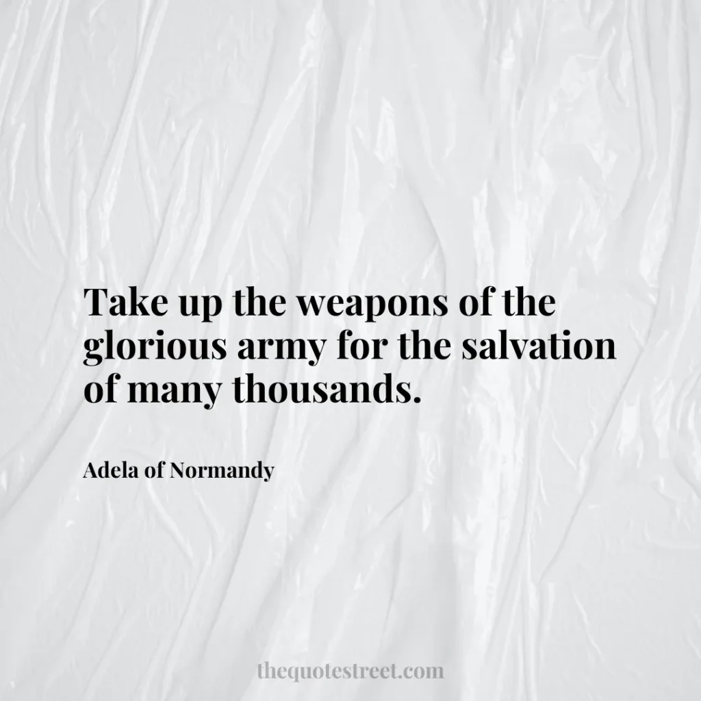 Take up the weapons of the glorious army for the salvation of many thousands. - Adela of Normandy