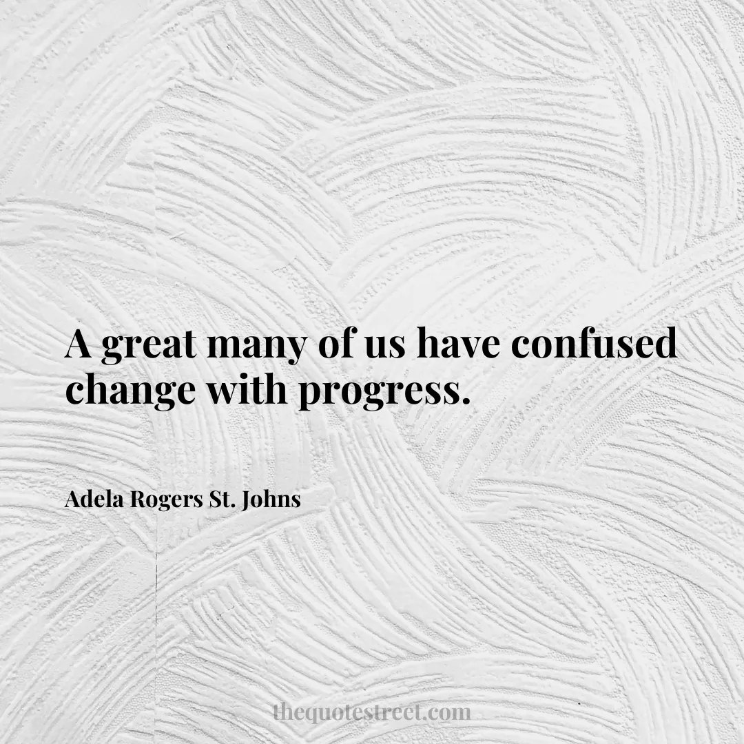 A great many of us have confused change with progress. - Adela Rogers St. Johns