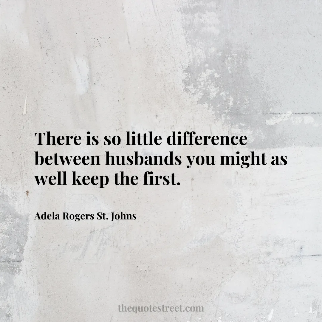 There is so little difference between husbands you might as well keep the first. - Adela Rogers St. Johns