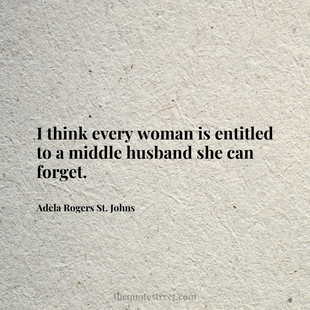 I think every woman is entitled to a middle husband she can forget. - Adela Rogers St. Johns