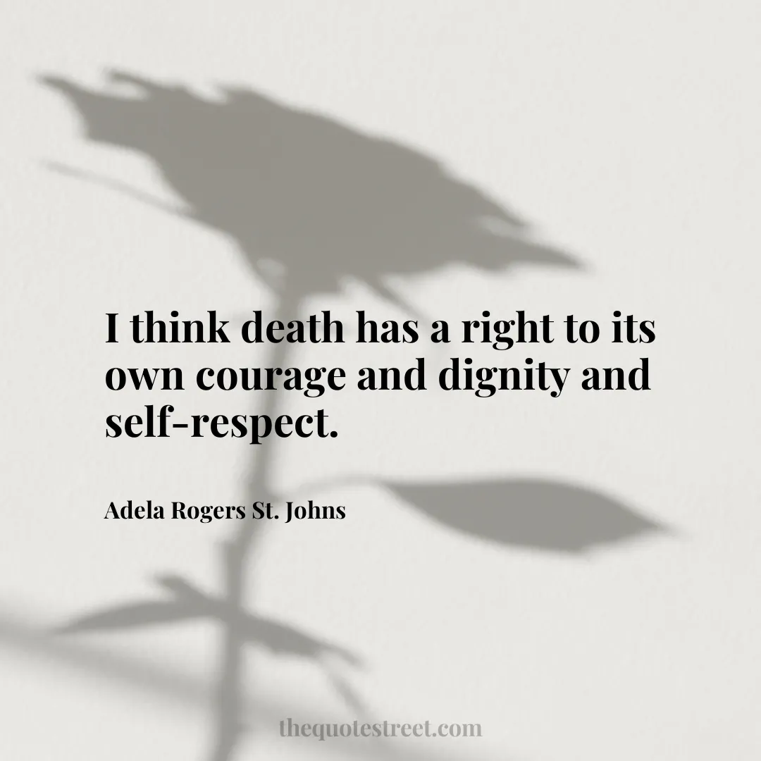 I think death has a right to its own courage and dignity and self-respect. - Adela Rogers St. Johns